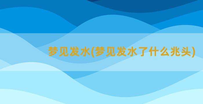 梦见发水(梦见发水了什么兆头)