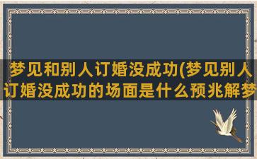 梦见和别人订婚没成功(梦见别人订婚没成功的场面是什么预兆解梦)