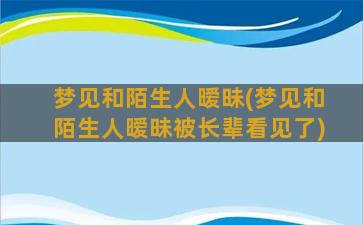 梦见和陌生人暧昧(梦见和陌生人暧昧被长辈看见了)