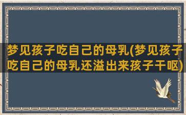 梦见孩子吃自己的母乳(梦见孩子吃自己的母乳还溢出来孩子干呕)