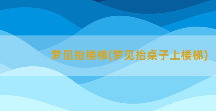 梦见抬楼梯(梦见抬桌子上楼梯)