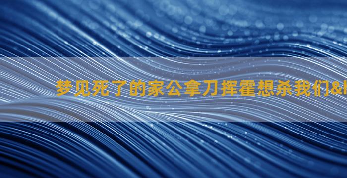 梦见死了的家公拿刀挥霍想杀我们…