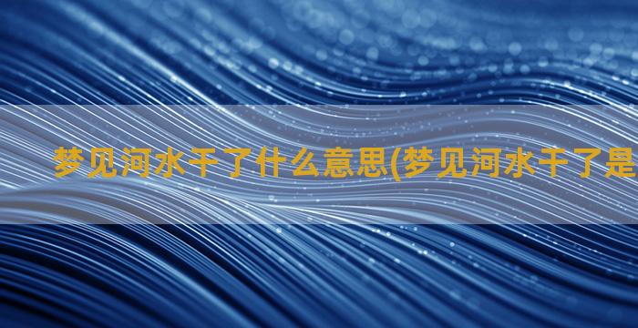 梦见河水干了什么意思(梦见河水干了是怎么回事)