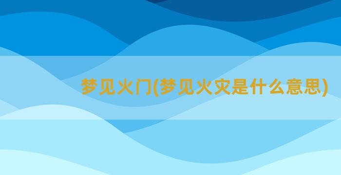 梦见火门(梦见火灾是什么意思)