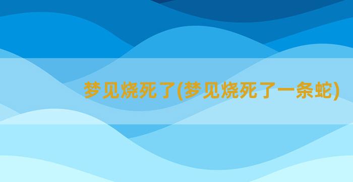 梦见烧死了(梦见烧死了一条蛇)