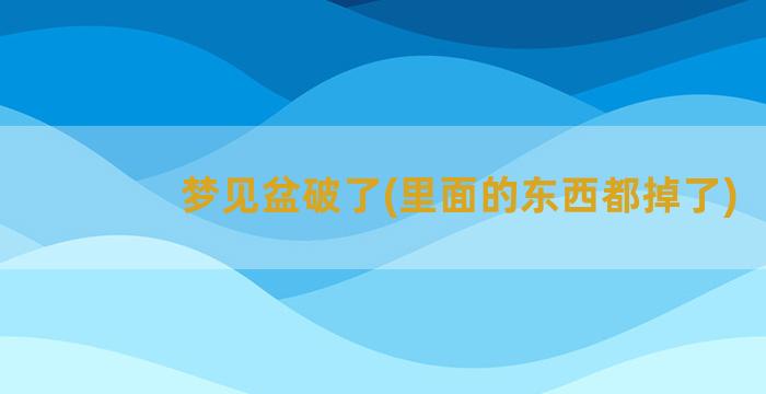 梦见盆破了(里面的东西都掉了)