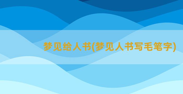 梦见给人书(梦见人书写毛笔字)