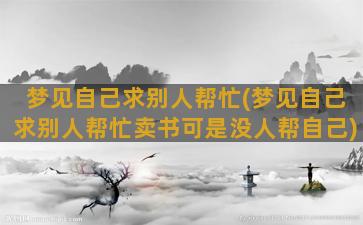 梦见自己求别人帮忙(梦见自己求别人帮忙卖书可是没人帮自己)