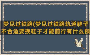 梦见过铁路(梦见过铁路轨道鞋子不合适要换鞋子才能前行有什么预兆)