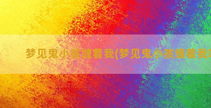 梦见鬼小孩缠着我(梦见鬼小孩缠着我叫妈妈)