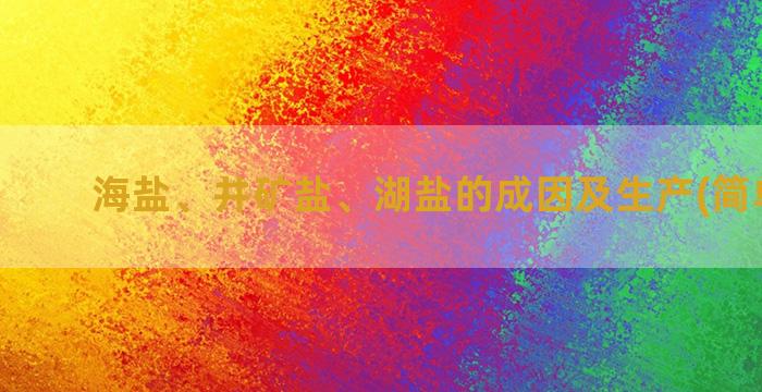 海盐、井矿盐、湖盐的成因及生产(简单概括)