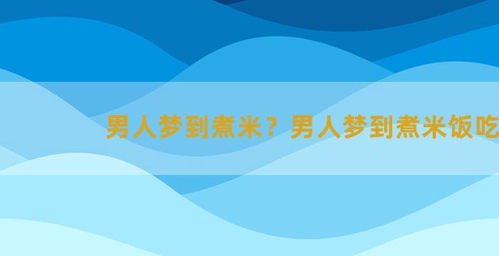 男人梦到煮米？男人梦到煮米饭吃