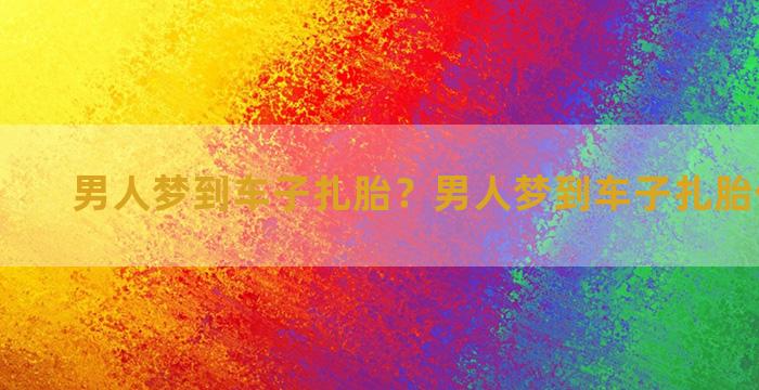 男人梦到车子扎胎？男人梦到车子扎胎什么意思